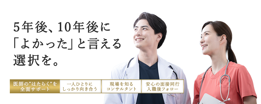 5年後、10年後に「よかった」と言える選択を。医師の'はたらく'を徹底サポート。一人一人にしっかり向き合い、現場を知るコンサルタントが安心の面接同行、入職後フォローまでしっかりと行います。